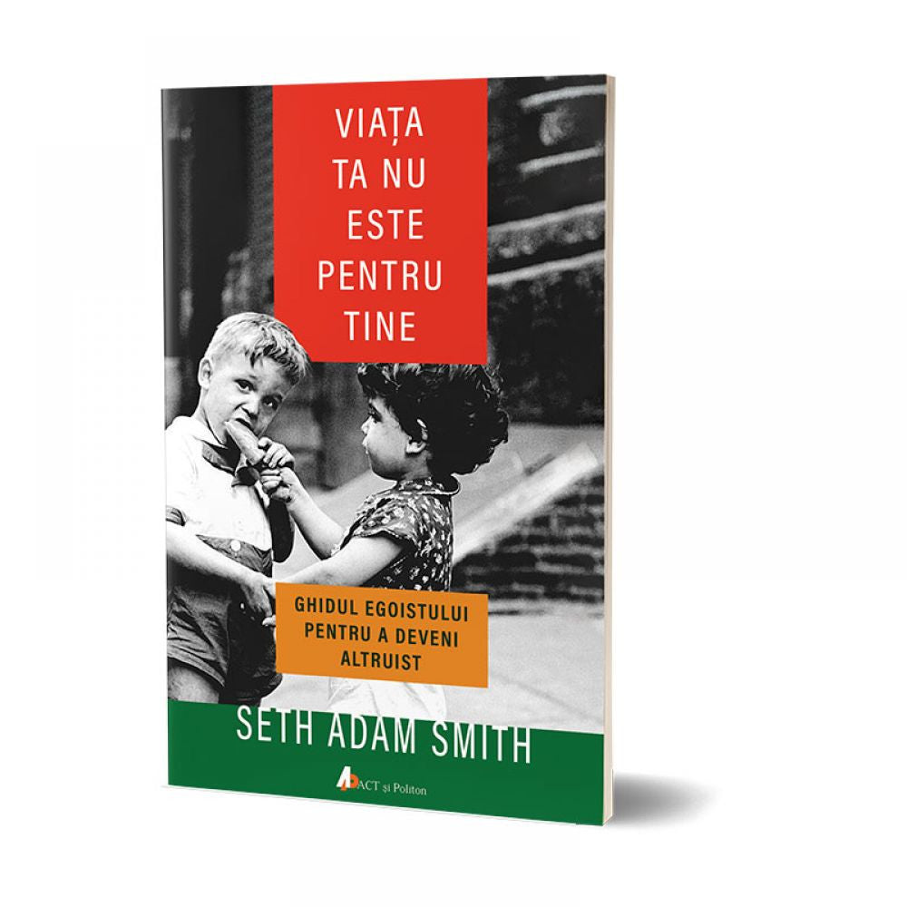 Viata ta nu este pentru tine. Ghidul egoistului pentru a deveni altruist