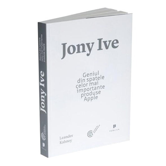 Jony Ive. Geniul din Spatele celor Mai Importante Produse Apple - Leander Kahney