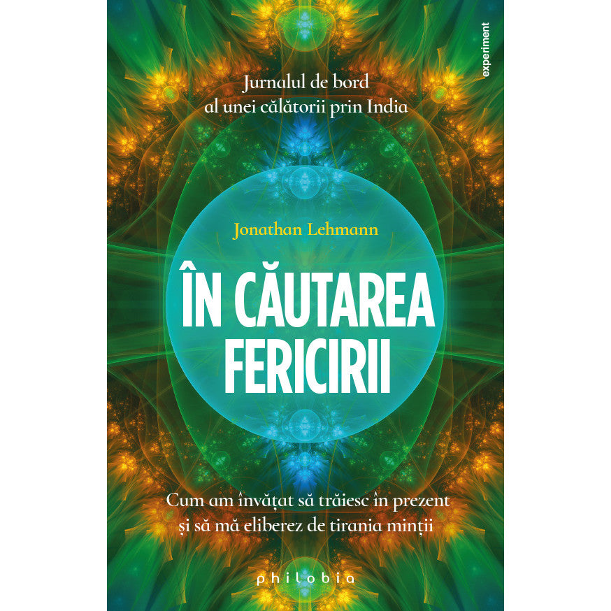 În căutarea fericirii. Cum am învățat să trăiesc în prezent și să mă eliberez de tirania minții. Jurnalul de bord al unei călătorii prin India