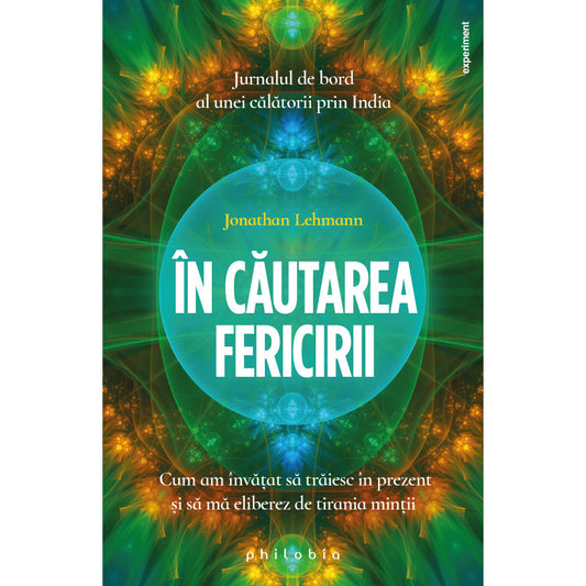 În căutarea fericirii. Cum am învățat să trăiesc în prezent și să mă eliberez de tirania minții. Jurnalul de bord al unei călătorii prin India